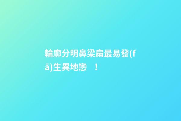 輪廓分明鼻梁扁最易發(fā)生異地戀！
